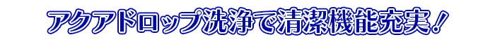 アクアドロップ洗浄で清潔機能充実!